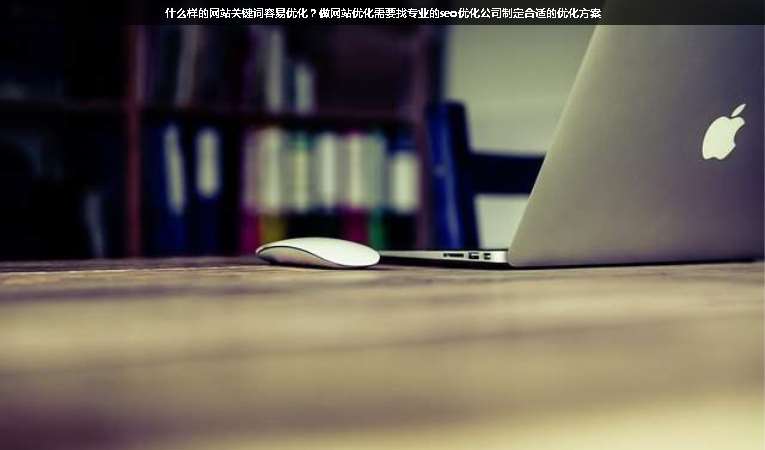 什么樣的網(wǎng)站關(guān)鍵詞容易優(yōu)化？做網(wǎng)站優(yōu)化需要找專業(yè)的seo優(yōu)化公司制定合適的優(yōu)化方案
