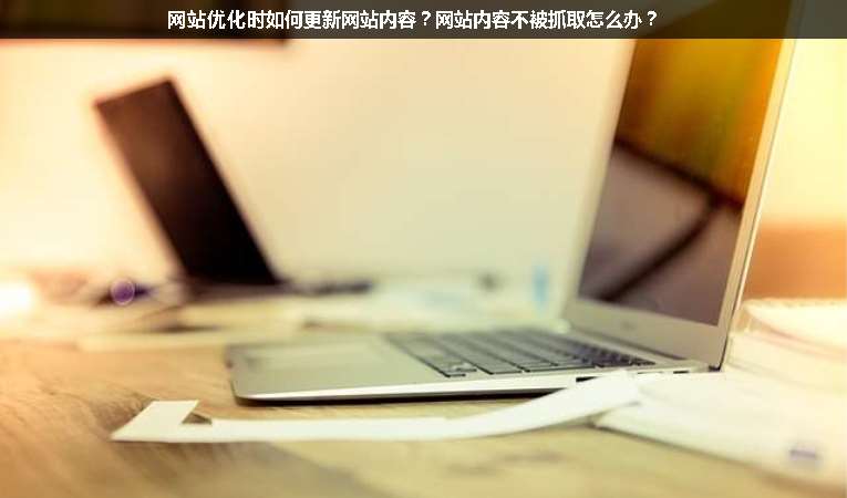 網(wǎng)站優(yōu)化時如何更新網(wǎng)站內(nèi)容？網(wǎng)站內(nèi)容不被抓取怎么辦？