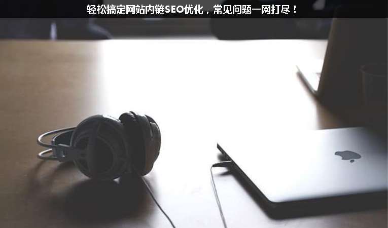 輕松搞定網(wǎng)站內(nèi)鏈SEO優(yōu)化，常見問題一網(wǎng)打盡！