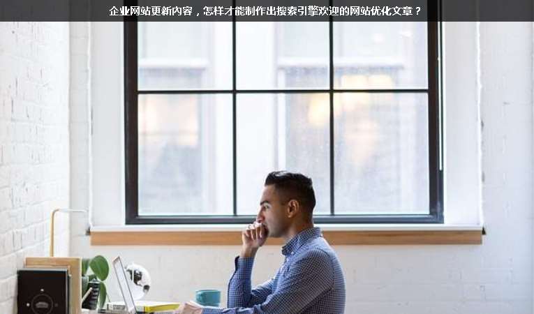 企業(yè)網(wǎng)站更新內(nèi)容，怎樣才能制作出搜索引擎歡迎的網(wǎng)站優(yōu)化文章？